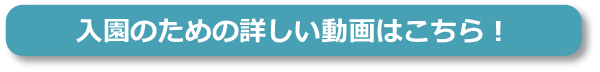 入園のための詳しい動画はこちら！