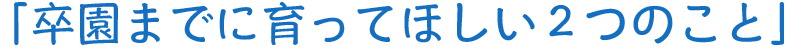 「卒園までに育ってほしい２つのこと」