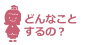 どんなことするの？